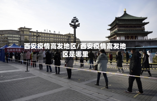 西安疫情高发地区/西安疫情高发地区是哪里-第3张图片