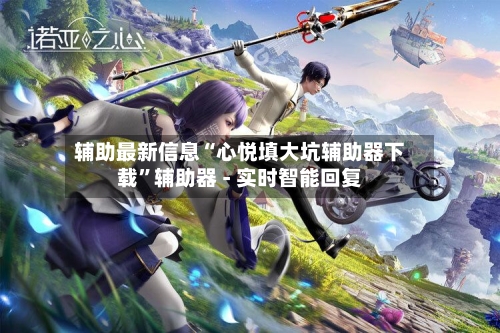 辅助最新信息“心悦填大坑辅助器下载”辅助器 - 实时智能回复-第2张图片