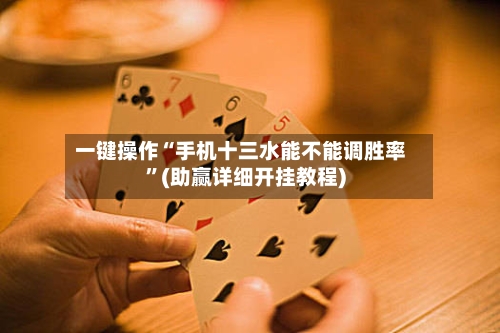 一键操作“手机十三水能不能调胜率	”(助赢详细开挂教程)-第3张图片