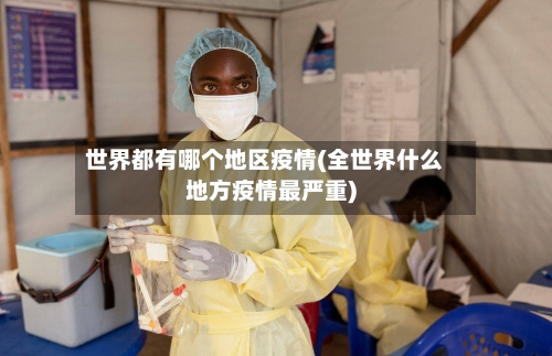 世界都有哪个地区疫情(全世界什么地方疫情最严重)