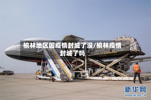 榆林地区因疫情封城了没/榆林疫情封城了吗