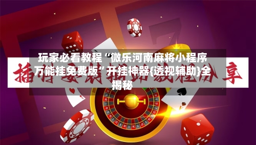 玩家必看教程“微乐河南麻将小程序万能挂免费版	”开挂神器{透视辅助}全揭秘-第3张图片