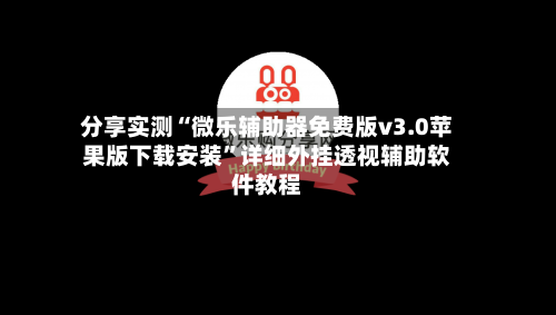 分享实测“微乐辅助器免费版v3.0苹果版下载安装	”详细外挂透视辅助软件教程-第2张图片