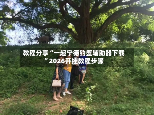 教程分享“一起宁德钓蟹辅助器下载	”2026开挂教程步骤-第2张图片