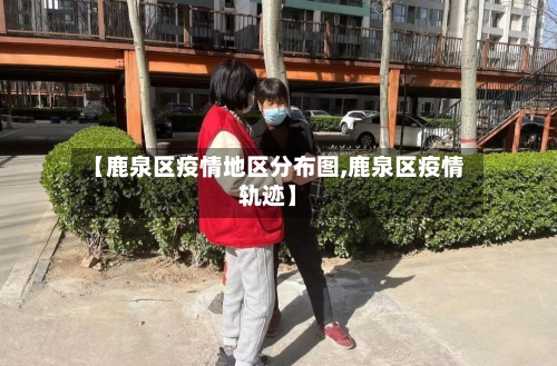 【鹿泉区疫情地区分布图,鹿泉区疫情轨迹】-第2张图片