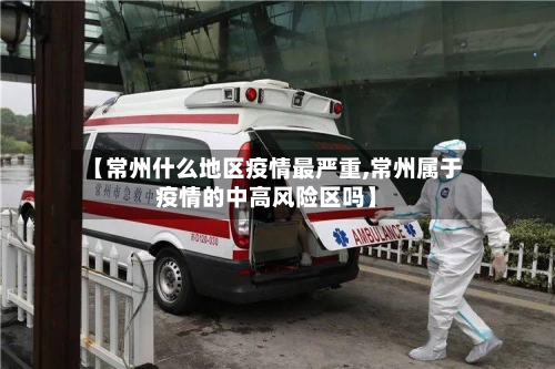 【常州什么地区疫情最严重,常州属于疫情的中高风险区吗】-第3张图片