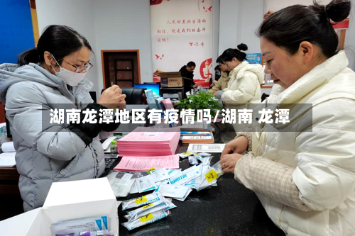 湖南龙潭地区有疫情吗/湖南 龙潭