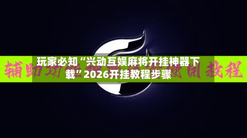 玩家必知“兴动互娱麻将开挂神器下载”2026开挂教程步骤-第3张图片