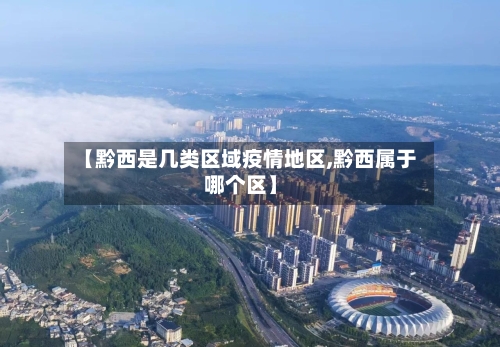 【黔西是几类区域疫情地区,黔西属于哪个区】