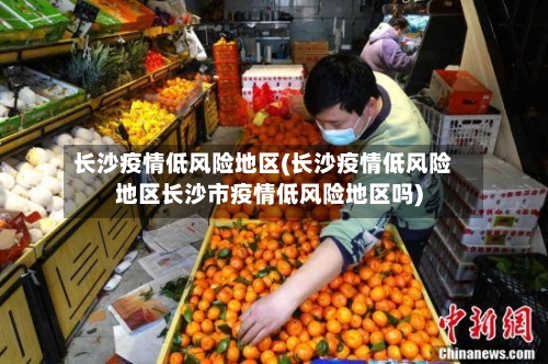 长沙疫情低风险地区(长沙疫情低风险地区长沙市疫情低风险地区吗)-第2张图片