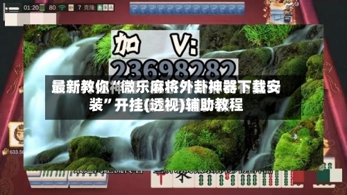 最新教你“微乐麻将外卦神器下载安装”开挂(透视)辅助教程-第3张图片