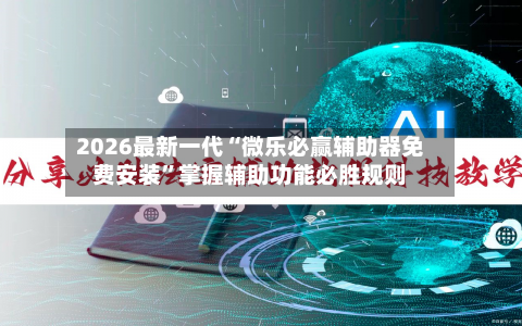2026最新一代“微乐必赢辅助器免费安装”掌握辅助功能必胜规则