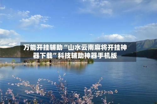万能开挂辅助“山水云南麻将开挂神器下载	”科技辅助神器手机版-第2张图片