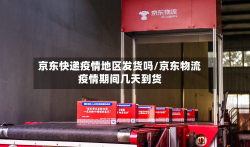 京东快递疫情地区发货吗/京东物流疫情期间几天到货