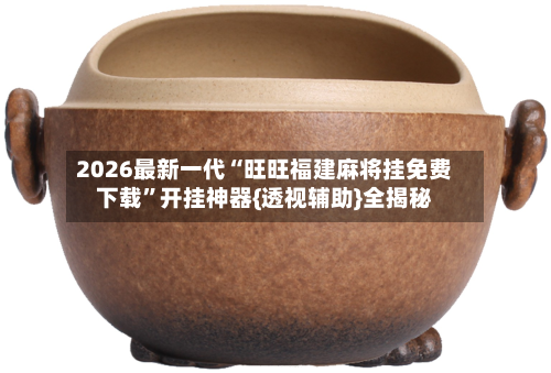 2026最新一代“旺旺福建麻将挂免费下载”开挂神器{透视辅助}全揭秘-第2张图片