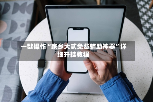 一键操作“家乡大贰免费辅助神器”详细开挂教程-第2张图片