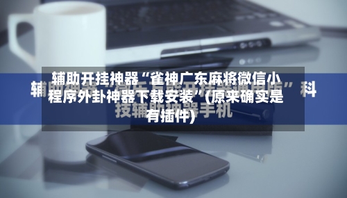 辅助开挂神器“雀神广东麻将微信小程序外卦神器下载安装”(原来确实是有插件)-第2张图片
