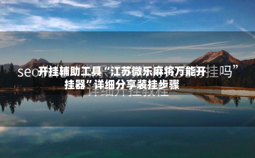 开挂辅助工具“江苏微乐麻将万能开挂器”详细分享装挂步骤-第3张图片