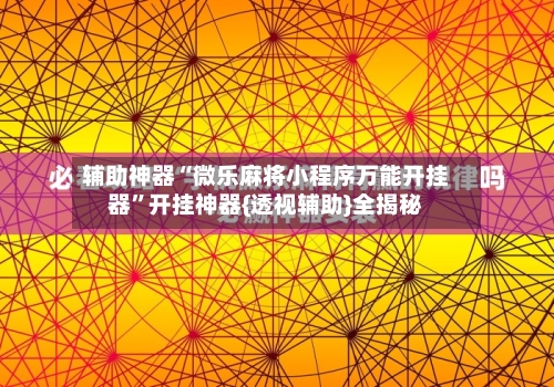 辅助神器“微乐麻将小程序万能开挂器”开挂神器{透视辅助}全揭秘-第3张图片