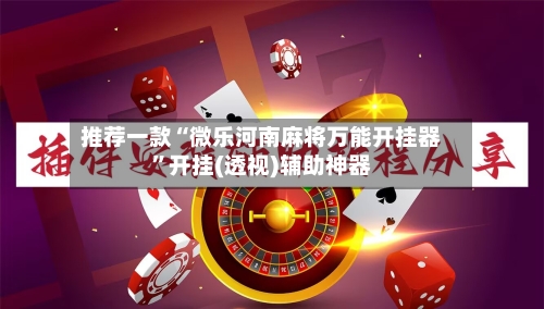 推荐一款“微乐河南麻将万能开挂器	”开挂(透视)辅助神器-第2张图片