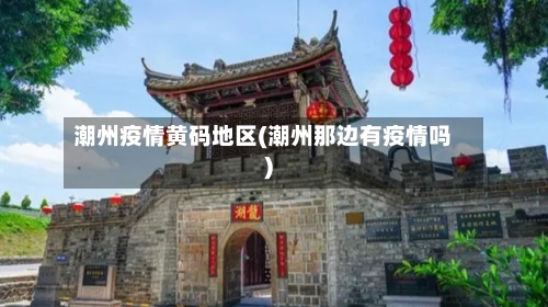 潮州疫情黄码地区(潮州那边有疫情吗)
