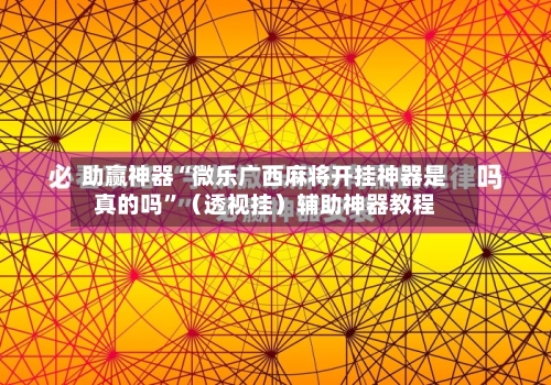 助赢神器“微乐广西麻将开挂神器是真的吗	”（透视挂）辅助神器教程-第2张图片