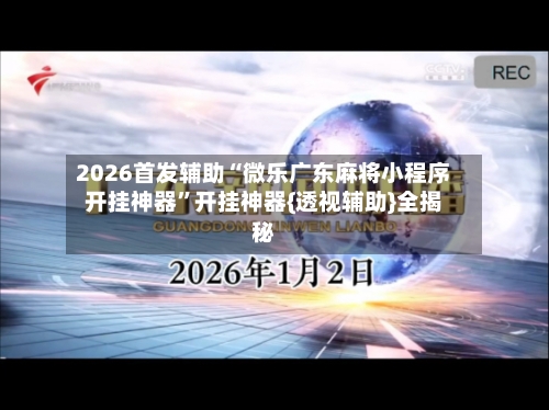 2026首发辅助“微乐广东麻将小程序开挂神器	”开挂神器{透视辅助}全揭秘-第2张图片