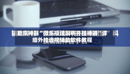 助赢神器“微乐福建麻将开挂神器”详细外挂透视辅助软件教程-第3张图片