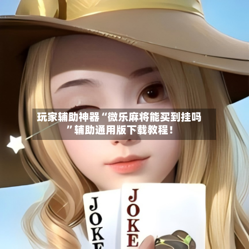 玩家辅助神器“微乐麻将能买到挂吗”辅助通用版下载教程！-第2张图片