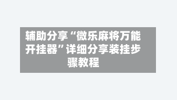辅助分享“微乐麻将万能开挂器	”详细分享装挂步骤教程-第2张图片