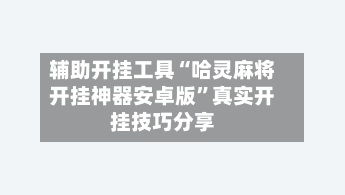 辅助开挂工具“哈灵麻将开挂神器安卓版”真实开挂技巧分享-第3张图片
