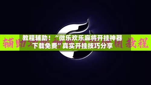 教程辅助！“微乐欢乐麻将开挂神器下载免费”真实开挂技巧分享-第3张图片