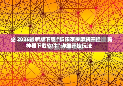 2026最新版下载“微乐家乡麻将开挂神器下载软件”详细开挂玩法-第3张图片