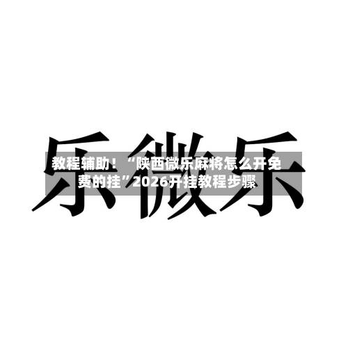 教程辅助！“陕西微乐麻将怎么开免费的挂	”2026开挂教程步骤-第2张图片