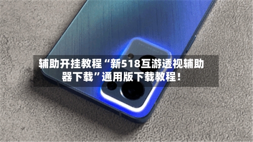 辅助开挂教程“新518互游透视辅助器下载”通用版下载教程！