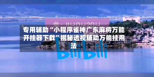 专用辅助“小程序雀神广东麻将万能开挂器下载”揭秘透视辅助万能挂用法