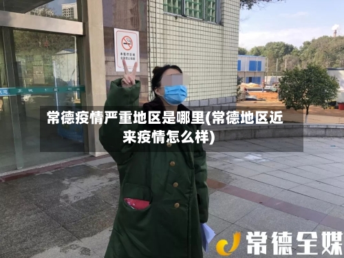 常德疫情严重地区是哪里(常德地区近来疫情怎么样)