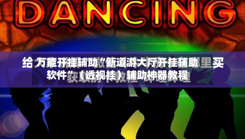 万能开挂辅助“新道游大厅开挂辅助软件”（透视挂）辅助神器教程-第3张图片