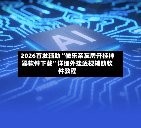 2026首发辅助“微乐亲友房开挂神器软件下载”详细外挂透视辅助软件教程-第3张图片