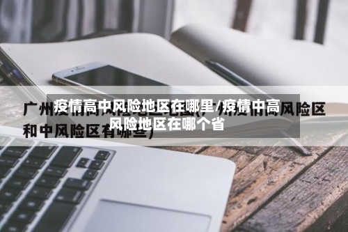 疫情高中风险地区在哪里/疫情中高风险地区在哪个省