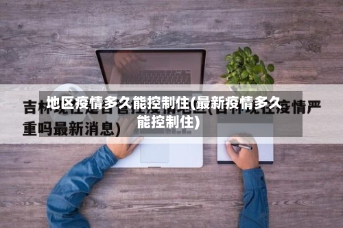 地区疫情多久能控制住(最新疫情多久能控制住)