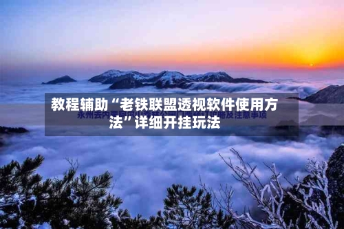 教程辅助“老铁联盟透视软件使用方法”详细开挂玩法