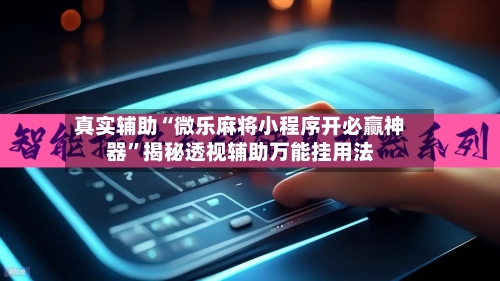 真实辅助“微乐麻将小程序开必赢神器”揭秘透视辅助万能挂用法-第2张图片