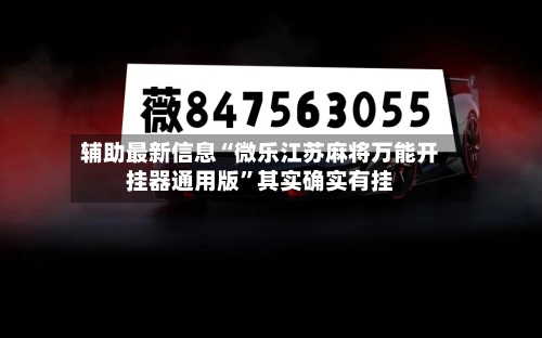 辅助最新信息“微乐江苏麻将万能开挂器通用版”其实确实有挂