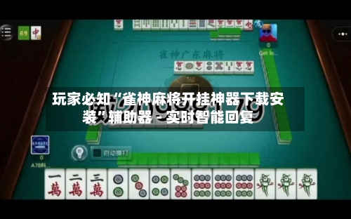玩家必知“雀神麻将开挂神器下载安装”辅助器 - 实时智能回复-第3张图片