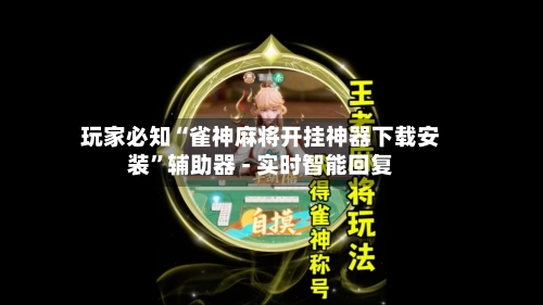 玩家必知“雀神麻将开挂神器下载安装”辅助器 - 实时智能回复