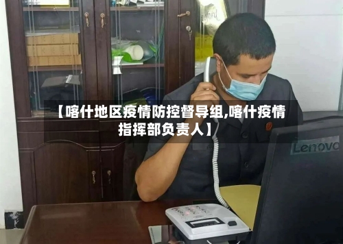 【喀什地区疫情防控督导组,喀什疫情指挥部负责人】-第2张图片