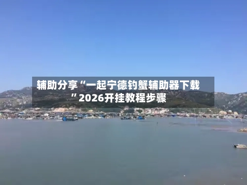 辅助分享“一起宁德钓蟹辅助器下载”2026开挂教程步骤-第3张图片