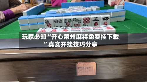 玩家必知“开心泉州麻将免费挂下载”真实开挂技巧分享-第2张图片