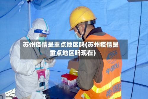 苏州疫情是重点地区吗(苏州疫情是重点地区吗现在)-第2张图片